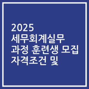 2025 세무회계실무 과정 훈련생 모집 자격조건 및