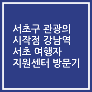 서초구 관광의 시작점 강남역 서초 여행자 지원센터 방문기