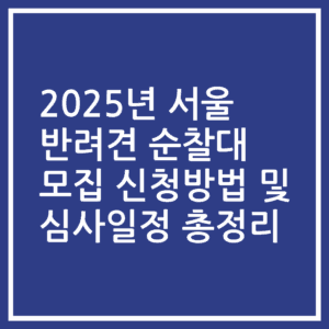 2025년 서울 반려견 순찰대 모집 신청방법 및 심사일정 총정리