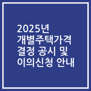 2025년 개별주택가격 결정 공시 및 이의신청 안내