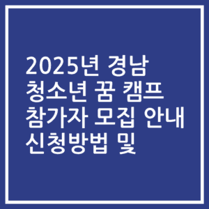 2025년 경남 청소년 꿈 캠프 참가자 모집 안내 신청방법 및