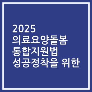 2025 의료요양돌봄 통합지원법 성공정착을 위한