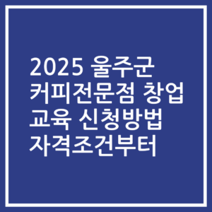 2025 울주군 커피전문점 창업 교육 신청방법 자격조건부터
